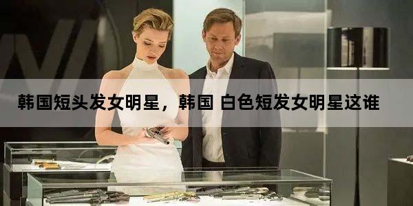 韩国短头发女明星，韩国 白色短发女明星这谁